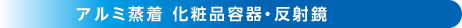 アルミ蒸着 化粧品容器・反射鏡